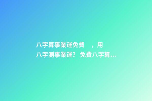 八字算事業運免費，用八字測事業運？ 免費八字算事業，免費算一生的事業方向